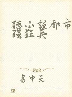 听小说都市之最强狂兵