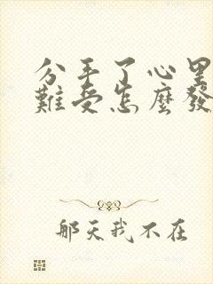 分手了心里特别难受怎么发朋友圈