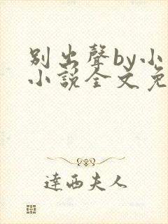 别出声by小已小说全文免费阅读
