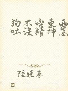 狗不吃东西还呕吐没精神怎么办急救