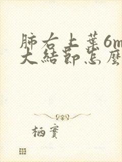 肺右上叶6mm大结节怎么办