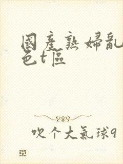 国产熟妇乱妇熟色t区