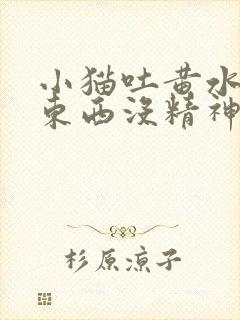 小猫吐黄水不吃东西没精神