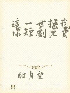 这一世换我来爱你短剧免费观看