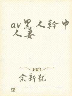 av黑人干中国人妻
