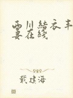 西川结衣丰满人妻在线