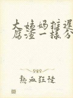 大姨妈推迟有豆腐渣一样分泌物