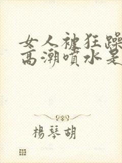 女人被狂躁c到高潮喷水是