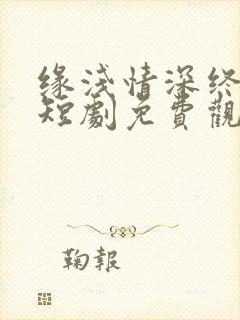 缘浅情深终相负短剧免费观看