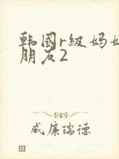 韩国r级妈妈的朋友2