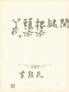 丫头把腿开大让我添添封面