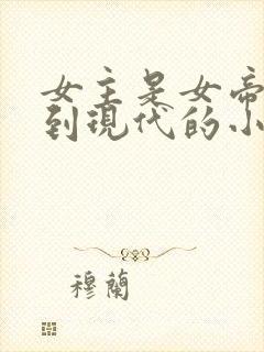 女主是女帝穿越到现代的小说