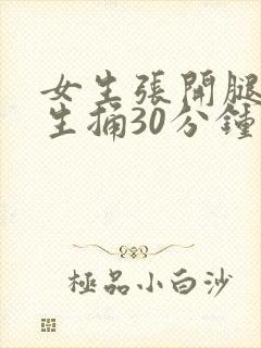 女生张开腿让男生捅30分钟