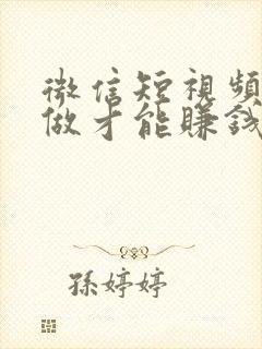 微信短视频怎么做才能赚钱