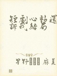 短剧心动还请告诉我结局