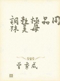 调教极品同学丝袜美母