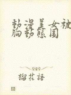 动漫美女被狂揉胸动态图