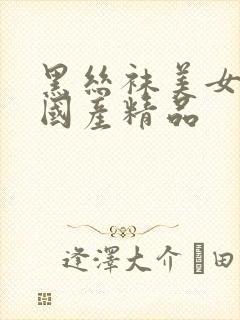 黑丝袜美女久久国产精品