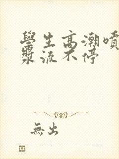 学生高潮喷水白浆流不停