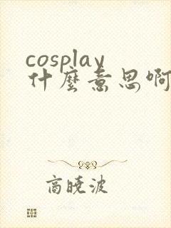 cosplay什么意思啊
