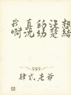 我真的没想重生啊沈幼楚结局