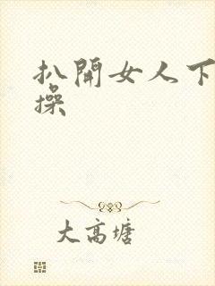 扒开女人下面猛操