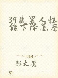 39岁男人性功能下降怎么办