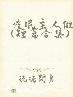 催眠主人做?奴(短篇合集)