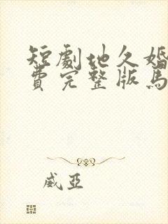 短剧地久婚长免费完整版马秋元版