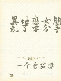 异地恋女朋友生气了要分手怎么挽回