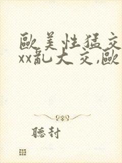 欧美性猛交xxxx乱大交,欧美性猛交xxxx黑人,