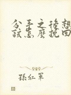 分手之后想复合该怎么挽回