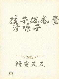 孩子总感觉有痰 清嗓子