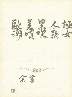 欧美黑人极品高潮喷吹熟女一区二区封面