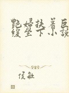 艳妇扶着巨龙缓缓坐下小说