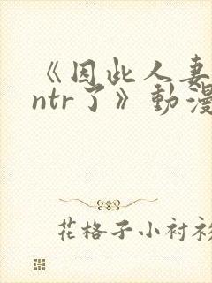 《因此人妻就被ntr了》动漫完整