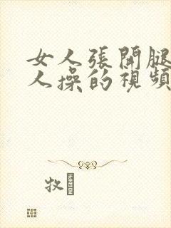 女人张开腿被男人操的视频