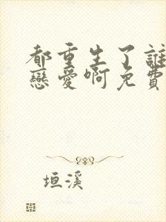 都重生了谁还谈恋爱啊免费看全文