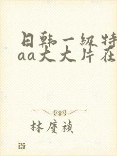 日韩一级特黄aaa大大片在线观