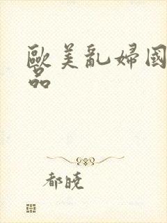 欧美乱妇国内精品