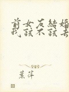 前女友结婚邀请我该不该去