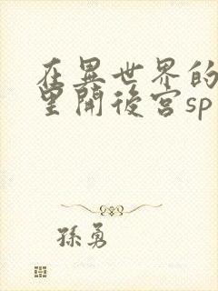 在异世界的迷宫里开后宫sp