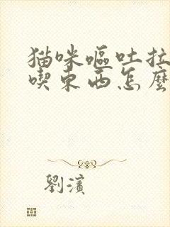 猫咪呕吐拉稀不吃东西怎么办