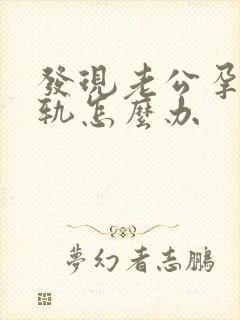 发现老公孕期出轨怎么办