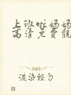 上班啦妈妈综艺高清免费观看