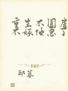 重生不圆房娇娇不嫁他急了全文阅读