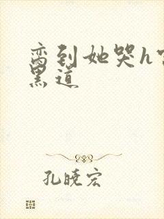 脔到她哭h宫交黑道