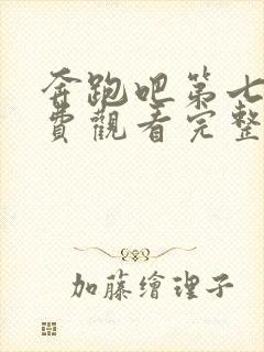 奔跑吧第七季免费观看完整版全集