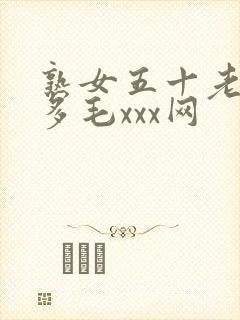 熟女五十老熟妇多毛xxx网
