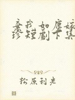 弃我如尘嫁你为珍短剧下集